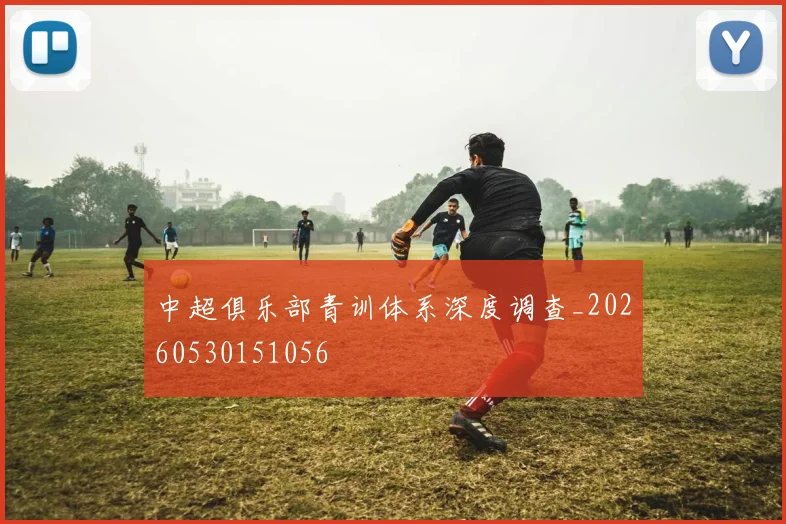 中超俱乐部青训体系深度调查_20260530151056
