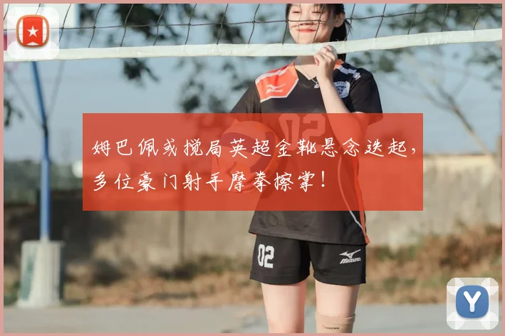 姆巴佩或搅局英超金靴悬念迭起,多位豪门射手摩拳擦掌!