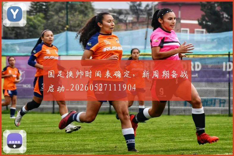 国足换帅时间表确定,新周期备战启动_20260527111904