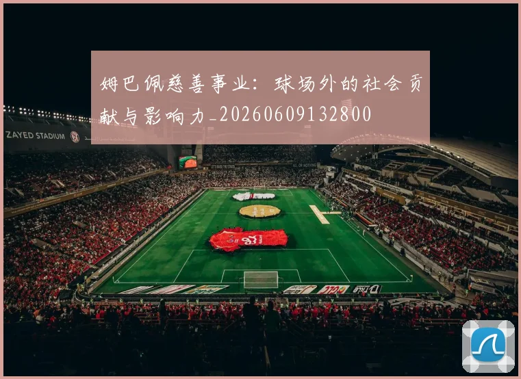 姆巴佩慈善事业:球场外的社会贡献与影响力_20260609132800