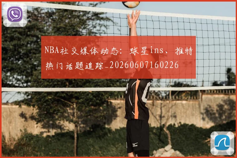 NBA社交媒体动态：球星ins、推特热门话题追踪_20260607160226