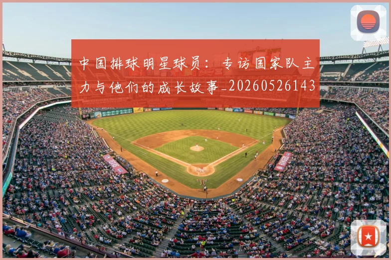中国排球明星球员:专访国家队主力与他们的成长故事_20260526143159