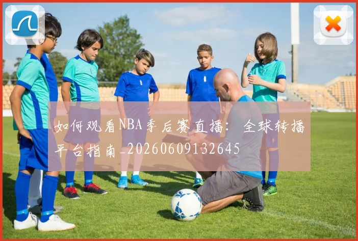 如何观看NBA季后赛直播:全球转播平台指南_20260609132645