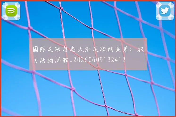 国际足联与各大洲足联的关系：权力结构详解_20260609132412