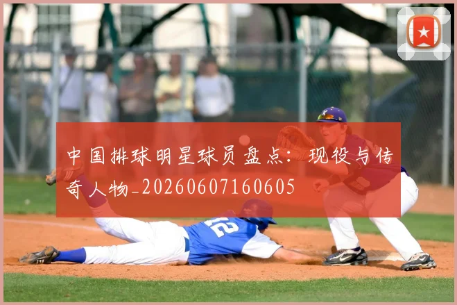 中国排球明星球员盘点：现役与传奇人物_20260607160605