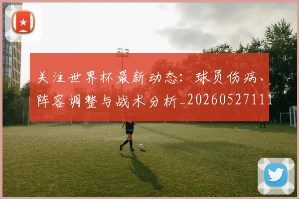 关注世界杯最新动态：球员伤病、阵容调整与战术分析_20260527111751_20260608142619