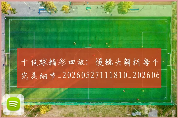 十佳球精彩回放：慢镜头解析每个完美细节_20260527111810_20260608142727