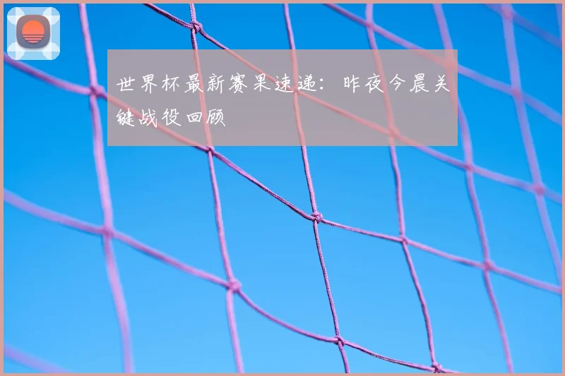 世界杯最新赛果速递:昨夜今晨关键战役回顾