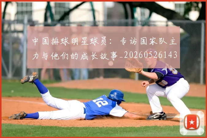 中国排球明星球员:专访国家队主力与他们的成长故事_20260526143159