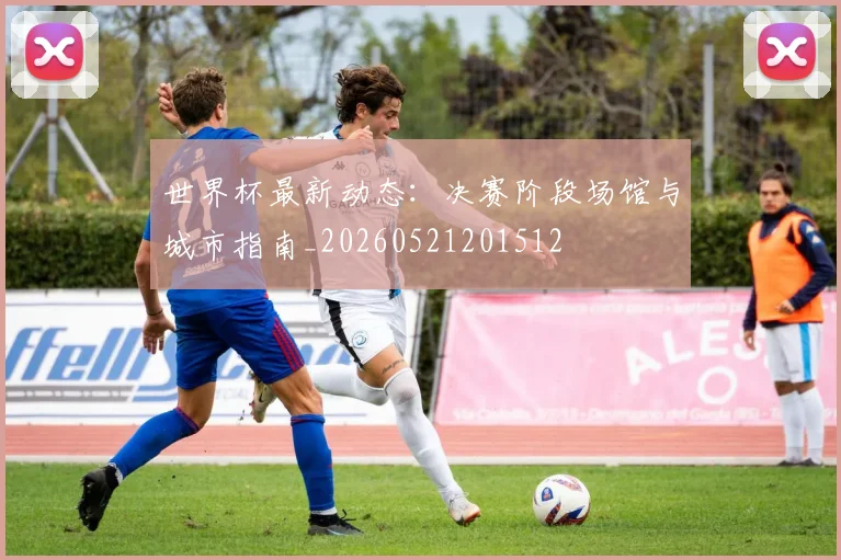 世界杯最新动态:决赛阶段场馆与城市指南_20260521201512