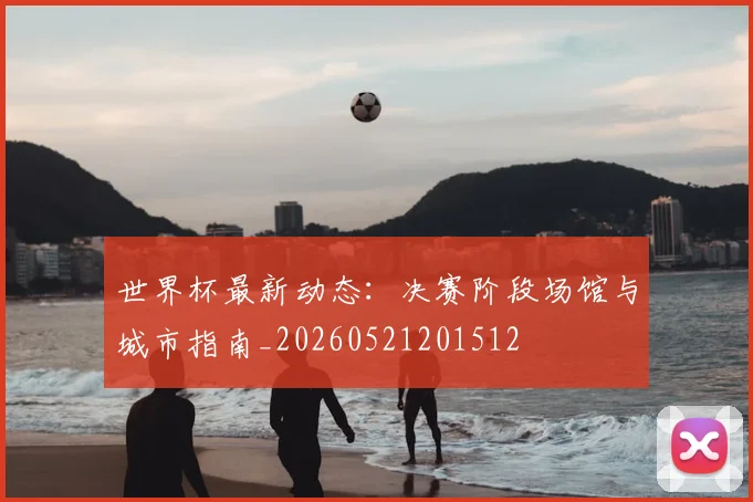 世界杯最新动态:决赛阶段场馆与城市指南_20260521201512