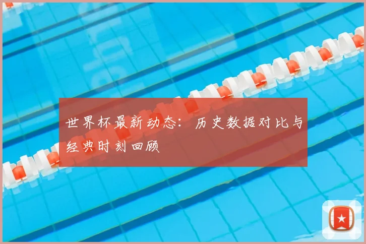 世界杯最新动态：历史数据对比与经典时刻回顾