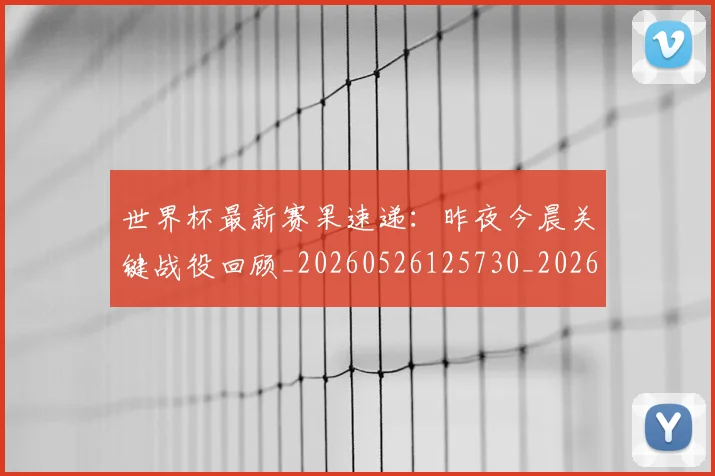 世界杯最新赛果速递:昨夜今晨关键战役回顾_20260526125730_20260607160450