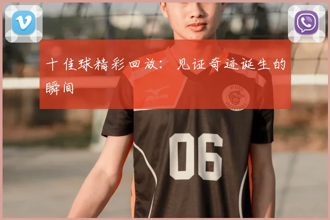 十佳球精彩回放:见证奇迹诞生的瞬间