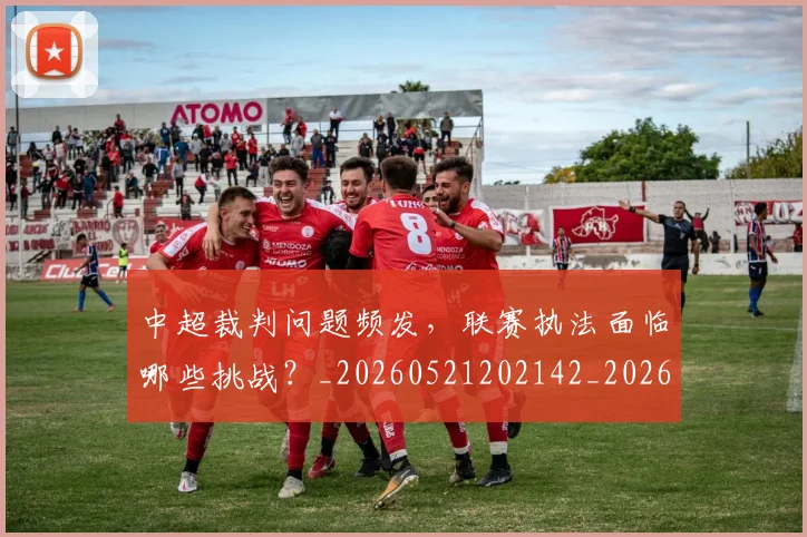 中超裁判问题频发,联赛执法面临哪些挑战?_20260521202142_20260608142328