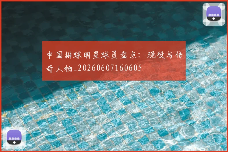 中国排球明星球员盘点:现役与传奇人物_20260607160605