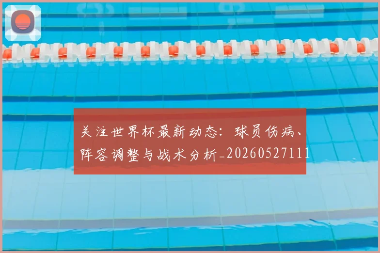 关注世界杯最新动态：球员伤病、阵容调整与战术分析_20260527111751_20260608142619