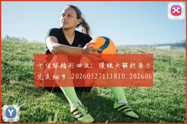 十佳球精彩回放:慢镜头解析每个完美细节_20260527111810_20260608142727