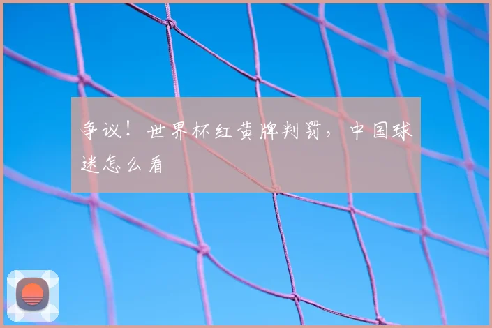 争议!世界杯红黄牌判罚,中国球迷怎么看