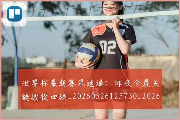 世界杯最新赛果速递:昨夜今晨关键战役回顾_20260526125730_20260607160450