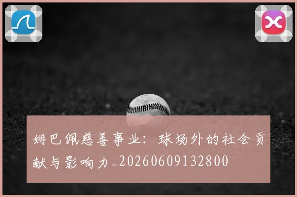 姆巴佩慈善事业:球场外的社会贡献与影响力_20260609132800